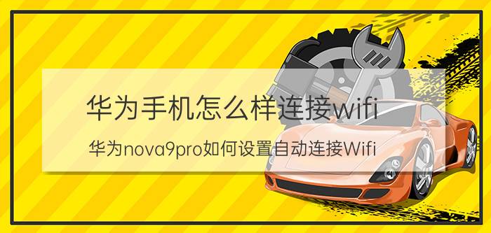 华为手机怎么样连接wifi 华为nova9pro如何设置自动连接Wifi？